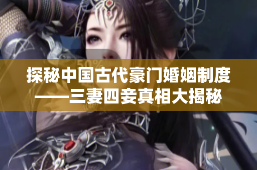 探秘中国古代豪门婚姻制度——三妻四妾真相大揭秘