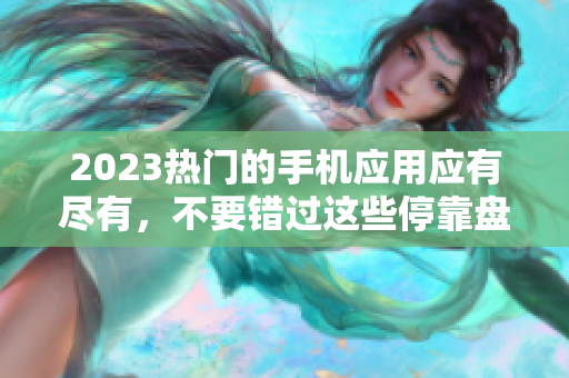 2023热门的手机应用应有尽有，不要错过这些停靠盘应用！