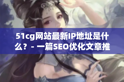 51cg网站最新IP地址是什么？- 一篇SEO优化文章推荐