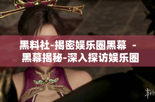 黑料社-揭密娱乐圈黑幕  -  黑幕揭秘-深入探访娱乐圈黑料