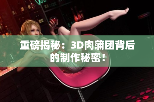 重磅揭秘：3D肉蒲团背后的制作秘密！