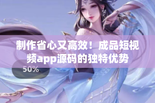 制作省心又高效！成品短视频app源码的独特优势