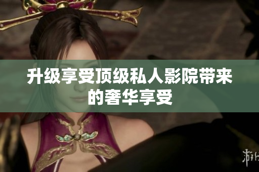 升级享受顶级私人影院带来的奢华享受