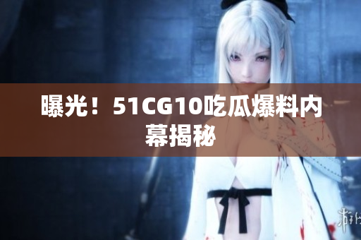 曝光！51CG10吃瓜爆料内幕揭秘