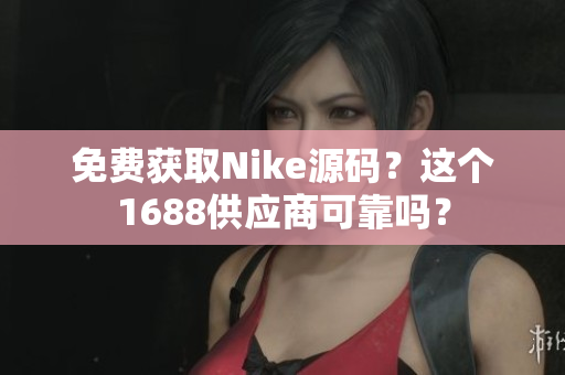 免费获取Nike源码？这个1688供应商可靠吗？