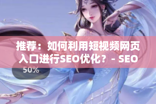 推荐：如何利用短视频网页入口进行SEO优化？- SEO精选