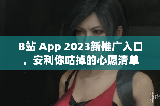 B站 App 2023新推广入口，安利你咕掉的心愿清单