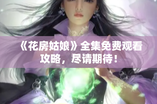 《花房姑娘》全集免费观看攻略，尽请期待！