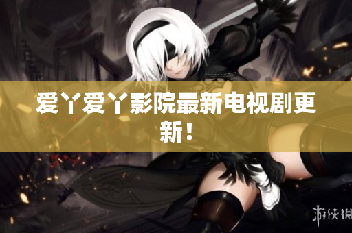 爱丫爱丫影院最新电视剧更新！