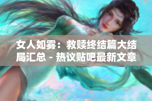 女人如雾：救赎终结篇大结局汇总 - 热议贴吧最新文章
