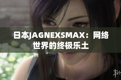 日本JAGNEXSMAX：网络世界的终极乐土