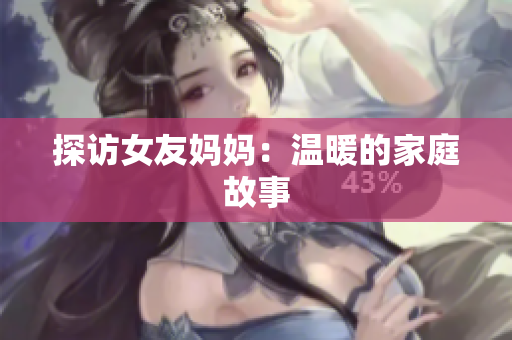 探访女友妈妈：温暖的家庭故事