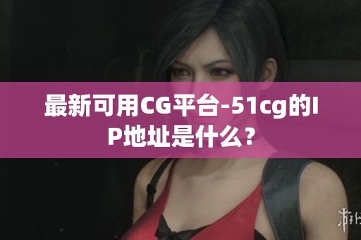 最新可用CG平台-51cg的IP地址是什么？