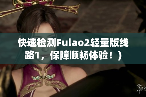快速检测Fulao2轻量版线路1，保障顺畅体验！)