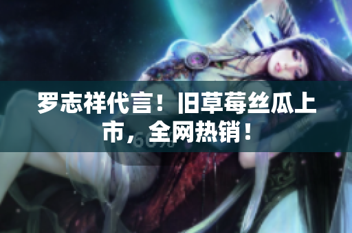 罗志祥代言！旧草莓丝瓜上市，全网热销！