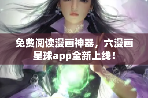 免费阅读漫画神器，六漫画星球app全新上线！