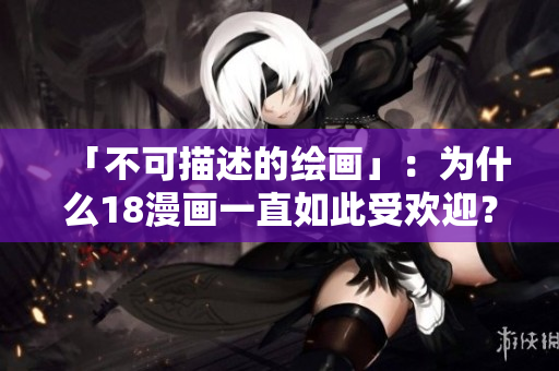 「不可描述的绘画」：为什么18漫画一直如此受欢迎？