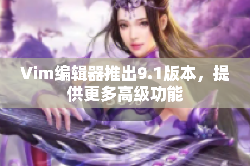 Vim编辑器推出9.1版本，提供更多高级功能