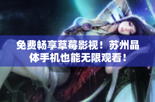 免费畅享草莓影视！苏州晶体手机也能无限观看！