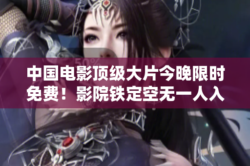 中国电影顶级大片今晚限时免费！影院铁定空无一人入睡！