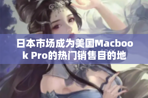 日本市场成为美国Macbook Pro的热门销售目的地