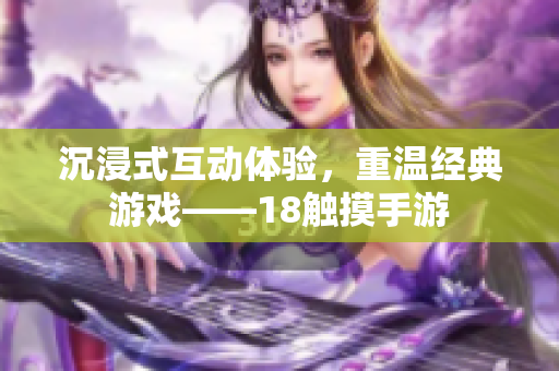 沉浸式互动体验，重温经典游戏——18触摸手游