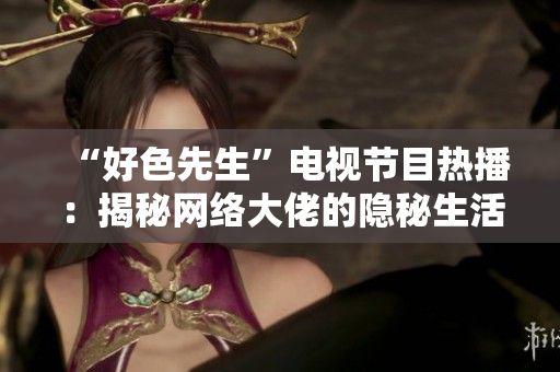 “好色先生”电视节目热播：揭秘网络大佬的隐秘生活