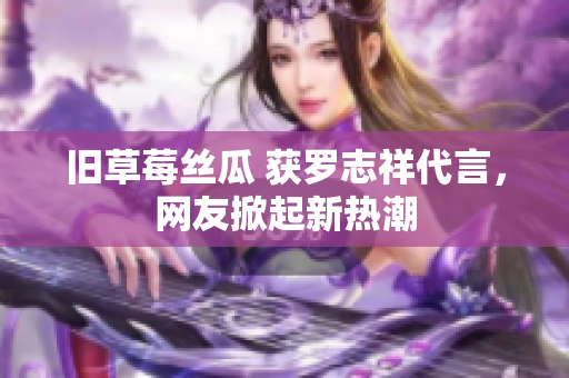 旧草莓丝瓜 获罗志祥代言，网友掀起新热潮