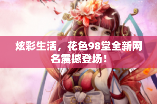 炫彩生活，花色98堂全新网名震撼登场！