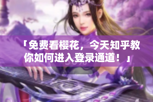 「免费看樱花，今天知乎教你如何进入登录通道！」