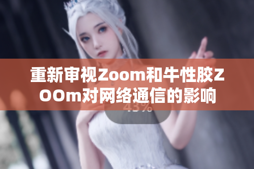 重新审视Zoom和牛性胶ZOOm对网络通信的影响