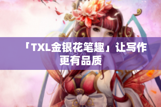 「TXL金银花笔趣」让写作更有品质