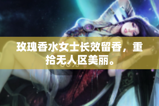 玫瑰香水女士长效留香，重拾无人区美丽。