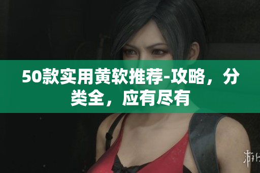 50款实用黄软推荐-攻略，分类全，应有尽有