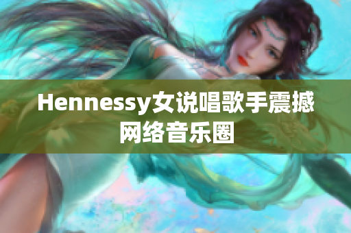 Hennessy女说唱歌手震撼网络音乐圈