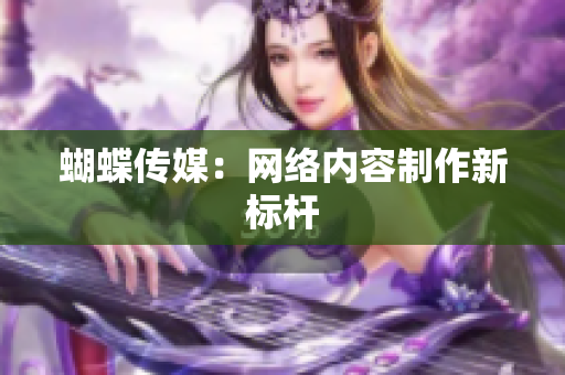 蝴蝶传媒：网络内容制作新标杆