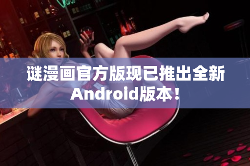 谜漫画官方版现已推出全新Android版本！