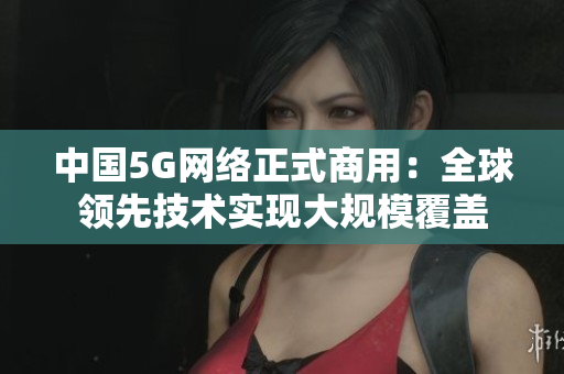 中国5G网络正式商用：全球领先技术实现大规模覆盖