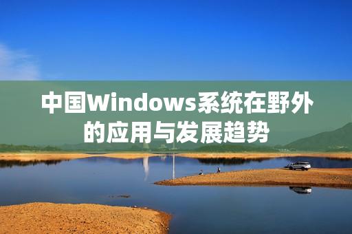 中国Windows系统在野外的应用与发展趋势