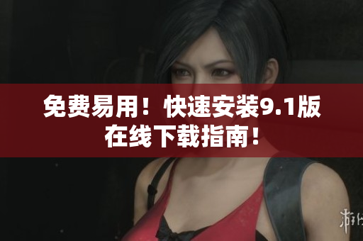 免费易用！快速安装9.1版在线下载指南！
