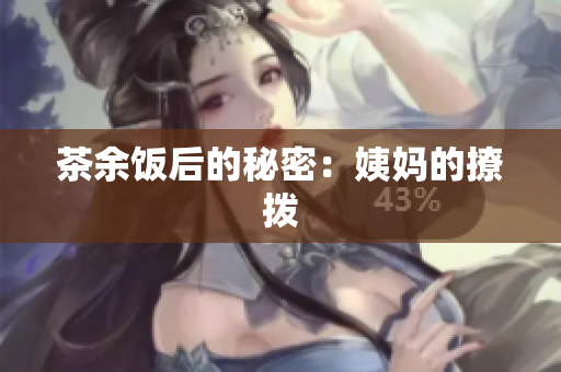 茶余饭后的秘密：姨妈的撩拨