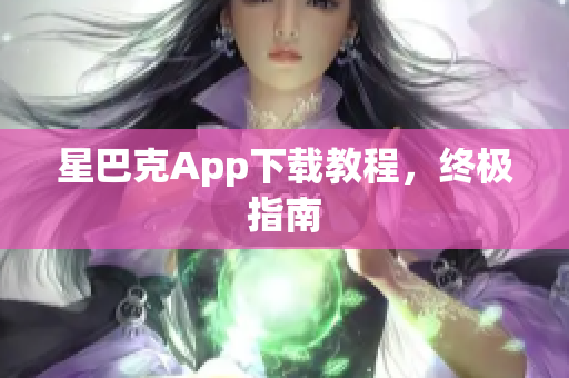 星巴克App下载教程，终极指南