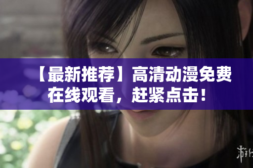 【最新推荐】高清动漫免费在线观看，赶紧点击！