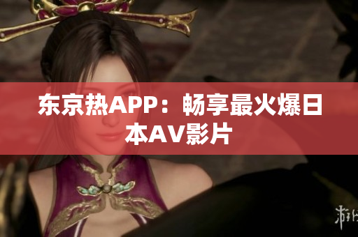东京热APP：畅享最火爆日本AV影片