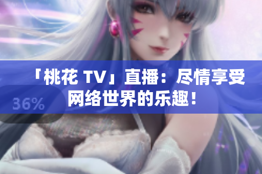 「桃花 TV」直播：尽情享受网络世界的乐趣！