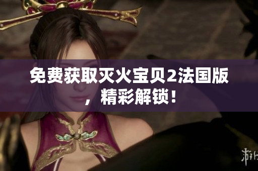 免费获取灭火宝贝2法国版，精彩解锁！