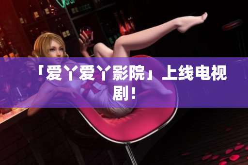 「爱丫爱丫影院」上线电视剧！