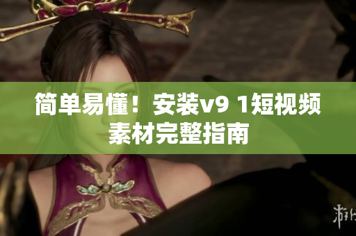 简单易懂！安装v9 1短视频素材完整指南