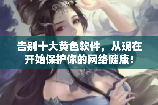 告别十大黄色软件，从现在开始保护你的网络健康！