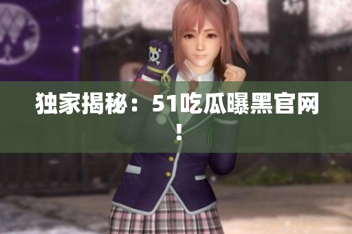 独家揭秘：51吃瓜曝黑官网！